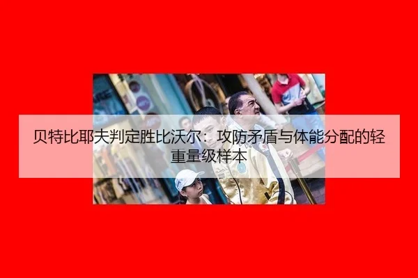 贝特比耶夫判定胜比沃尔：攻防矛盾与体能分配的轻重量级样本